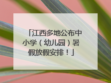 江西多地公布中小学（幼儿园）暑假放假安排！