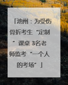 池州：为受伤骨折考生“定制”课桌 3名老师监考“一个人的考场”