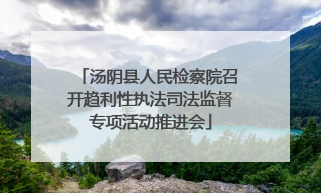 汤阴县人民检察院召开趋利性执法司法监督专项活动推进会