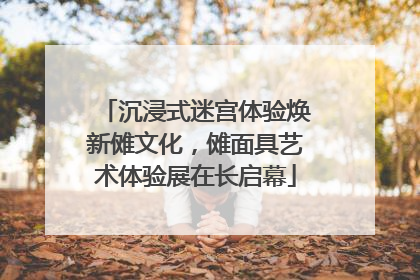 沉浸式迷宫体验焕新傩文化，傩面具艺术体验展在长启幕