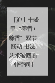 沪上丰盛里“墨香+粽香”双节联动 书法艺术破圈商业空间