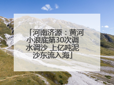 河南济源：黄河小浪底第30次调水调沙 上亿吨泥沙东流入海
