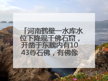 河南鹤壁一水库水位下降现千佛石窟，开凿于东魏内有1043尊石佛，有佛像首部消失，水库管理方回应