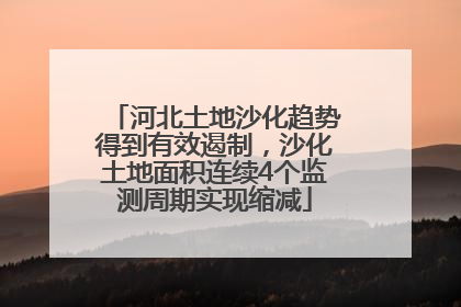 河北土地沙化趋势得到有效遏制，沙化土地面积连续4个监测周期实现缩减