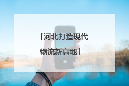 河北打造现代物流新高地
