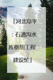 河北阜平：石漕沟水库枢纽工程建设忙