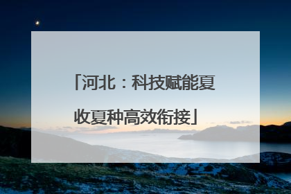 河北：科技赋能夏收夏种高效衔接