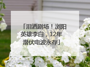 泪洒剧场！浏阳英雄李白，12年潜伏电波永存