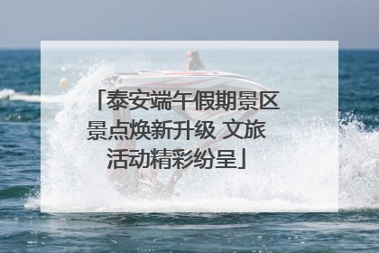 泰安端午假期景区景点焕新升级 文旅活动精彩纷呈