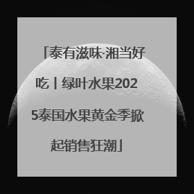 泰有滋味·湘当好吃丨绿叶水果2025泰国水果黄金季掀起销售狂潮