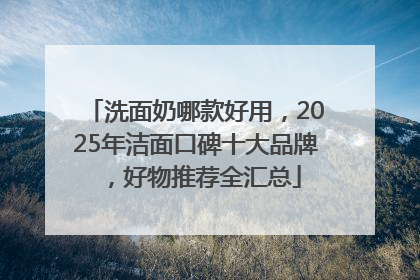 洗面奶哪款好用，2025年洁面口碑十大品牌，好物推荐全汇总