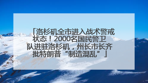 洛杉矶全市进入战术警戒状态！2000名国民警卫队进驻洛杉矶，州长市长齐批特朗普“制造混乱”