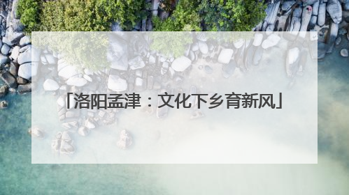洛阳孟津：文化下乡育新风