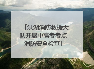 洪湖消防救援大队开展中高考考点消防安全检查