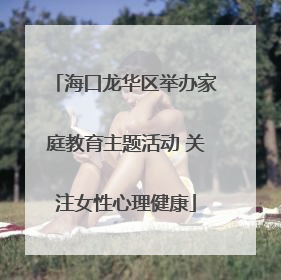 海口龙华区举办家庭教育主题活动 关注女性心理健康