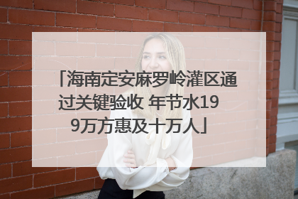 海南定安麻罗岭灌区通过关键验收 年节水199万方惠及十万人