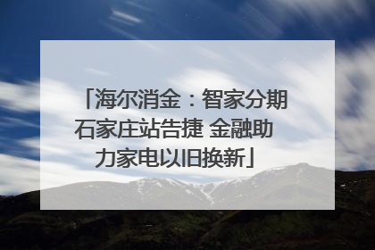 海尔消金：智家分期石家庄站告捷 金融助力家电以旧换新