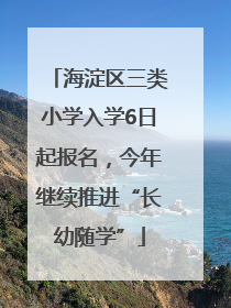 海淀区三类小学入学6日起报名，今年继续推进“长幼随学”