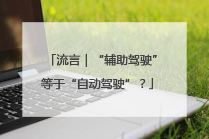 流言｜“辅助驾驶”等于“自动驾驶”？