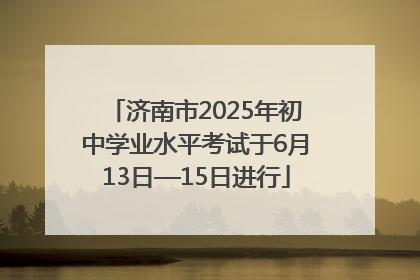 济南市2025年初中学业水平考试于6月13日—15日进行