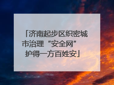 济南起步区织密城市治理“安全网” 护得一方百姓安