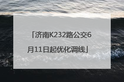 济南K232路公交6月11日起优化调线
