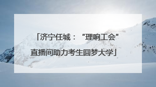 济宁任城：“理响工会”直播间助力考生圆梦大学