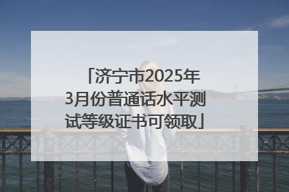 济宁市2025年3月份普通话水平测试等级证书可领取