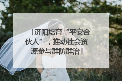 济阳培育“平安合伙人”，推动社会资源参与群防群治