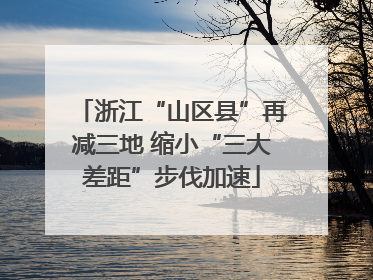 浙江“山区县”再减三地 缩小“三大差距”步伐加速