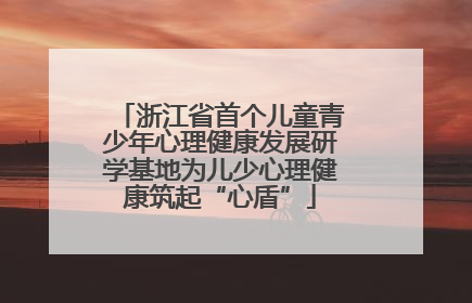 浙江省首个儿童青少年心理健康发展研学基地为儿少心理健康筑起“心盾”