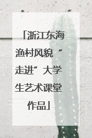 浙江东海渔村风貌“走进”大学生艺术课堂作品