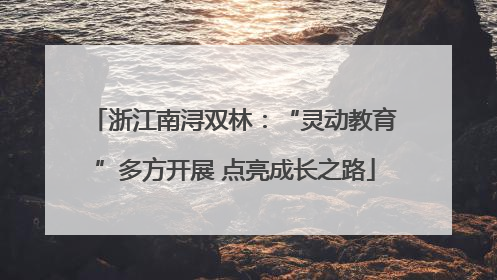 浙江南浔双林：“灵动教育”多方开展 点亮成长之路