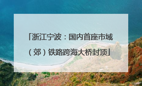 浙江宁波：国内首座市域（郊）铁路跨海大桥封顶