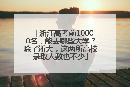 浙江高考前10000名，能去哪些大学？除了浙大，这两所高校录取人数也不少
