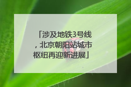 涉及地铁3号线，北京朝阳站城市枢纽再迎新进展