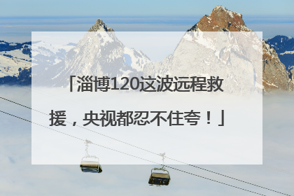 淄博120这波远程救援，央视都忍不住夸！