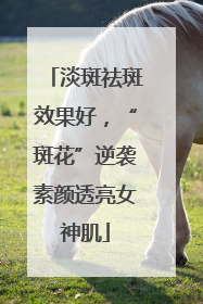 淡斑祛斑效果好，“斑花”逆袭素颜透亮女神肌