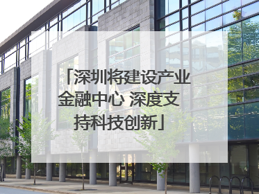 深圳将建设产业金融中心 深度支持科技创新