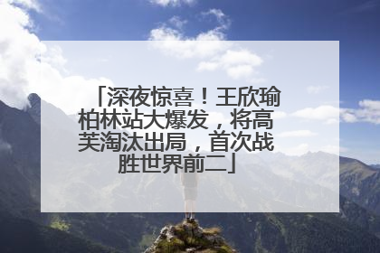 深夜惊喜！王欣瑜柏林站大爆发，将高芙淘汰出局，首次战胜世界前二