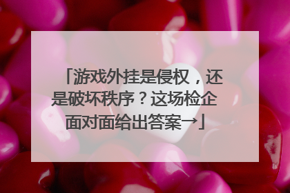 游戏外挂是侵权，还是破坏秩序？这场检企面对面给出答案→