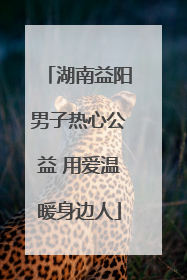 湖南益阳男子热心公益 用爱温暖身边人