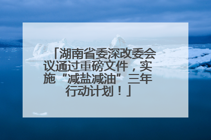 湖南省委深改委会议通过重磅文件，实施“减盐减油”三年行动计划！