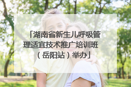 湖南省新生儿呼吸管理适宜技术推广培训班（岳阳站）举办