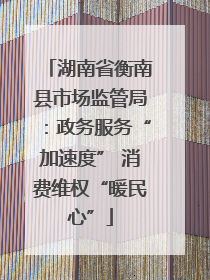 湖南省衡南县市场监管局：政务服务“加速度” 消费维权“暖民心”