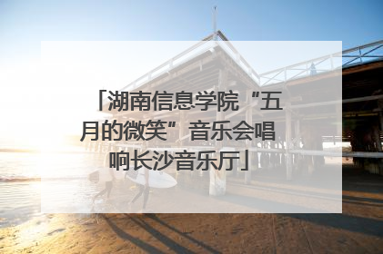 湖南信息学院“五月的微笑”音乐会唱响长沙音乐厅