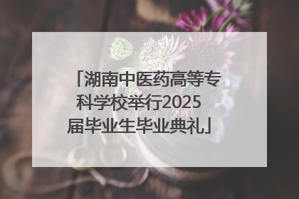 湖南中医药高等专科学校举行2025届毕业生毕业典礼