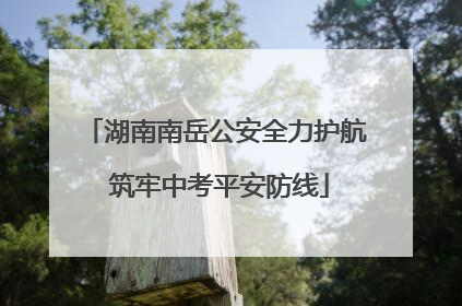 湖南南岳公安全力护航 筑牢中考平安防线