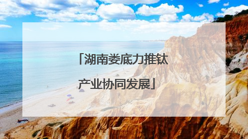 湖南娄底力推钛产业协同发展