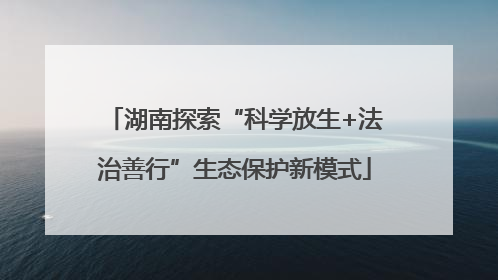 湖南探索“科学放生+法治善行”生态保护新模式